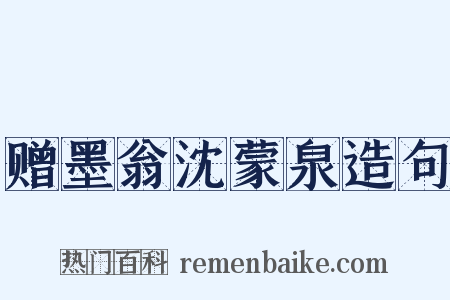 赠墨翁沈蒙泉造句是什么意思的图片